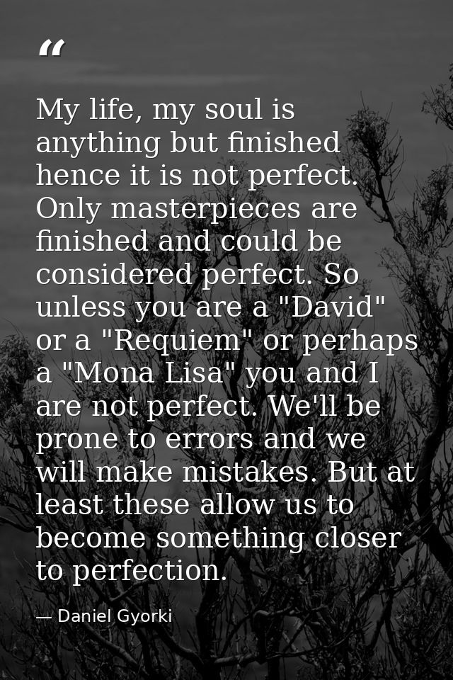 My life, my soul is anything but finished hence it is not perfect. Only masterpieces are finished and could be considere — Daniel Gyorki
