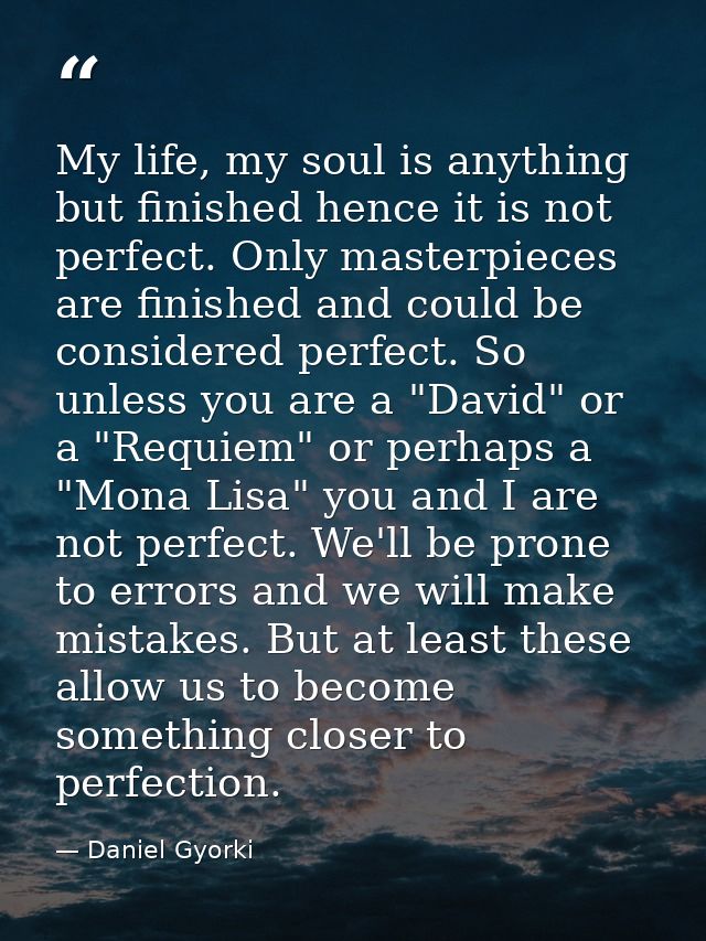 My life, my soul is anything but finished hence it is not perfect. Only masterpieces are finished and could be considere — Daniel Gyorki