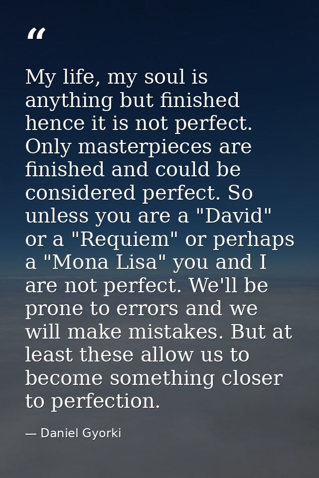 My life, my soul is anything but finished hence it is not perfect. Only masterpieces are finished and could be considere — Daniel Gyorki
