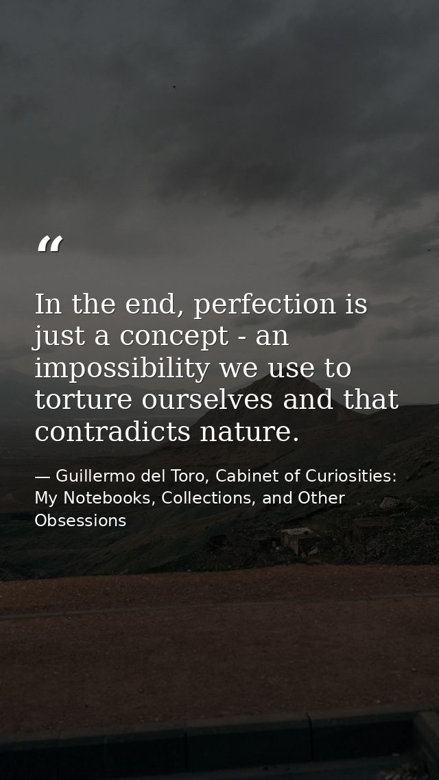 In the end, perfection is just a concept - an impossibility we use to torture ourselves and that contradicts nature. — Guillermo del Toro, Cabinet of Curiosities: My Notebooks, Collections, and Other Obsessions