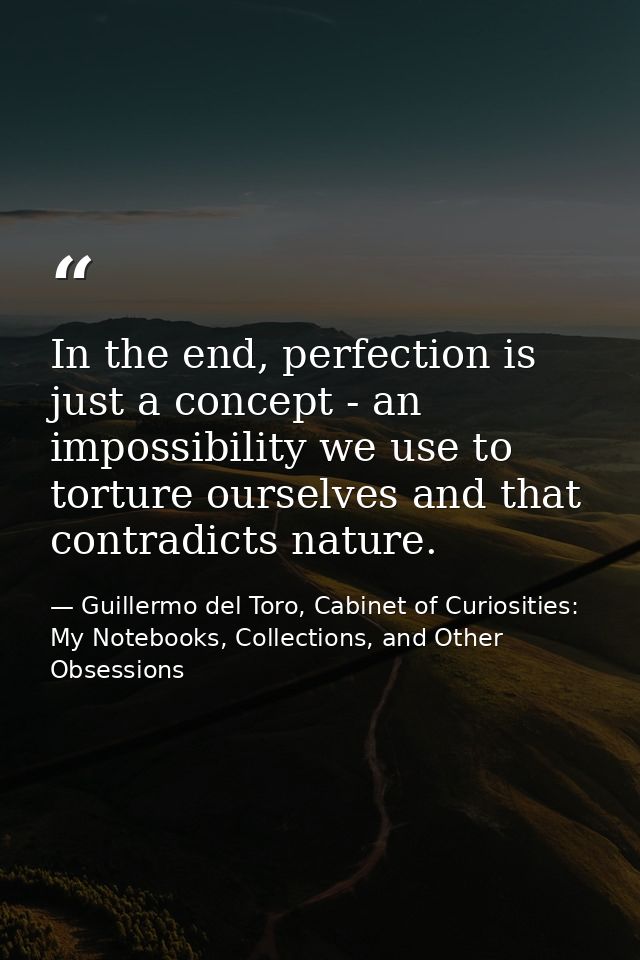 In the end, perfection is just a concept - an impossibility we use to torture ourselves and that contradicts nature. — Guillermo del Toro, Cabinet of Curiosities: My Notebooks, Collections, and Other Obsessions