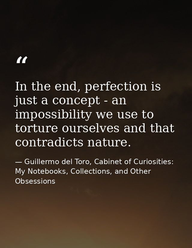 In the end, perfection is just a concept - an impossibility we use to torture ourselves and that contradicts nature. — Guillermo del Toro, Cabinet of Curiosities: My Notebooks, Collections, and Other Obsessions
