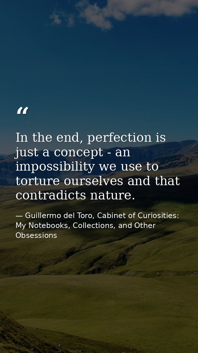 In the end, perfection is just a concept - an impossibility we use to torture ourselves and that contradicts nature. — Guillermo del Toro, Cabinet of Curiosities: My Notebooks, Collections, and Other Obsessions