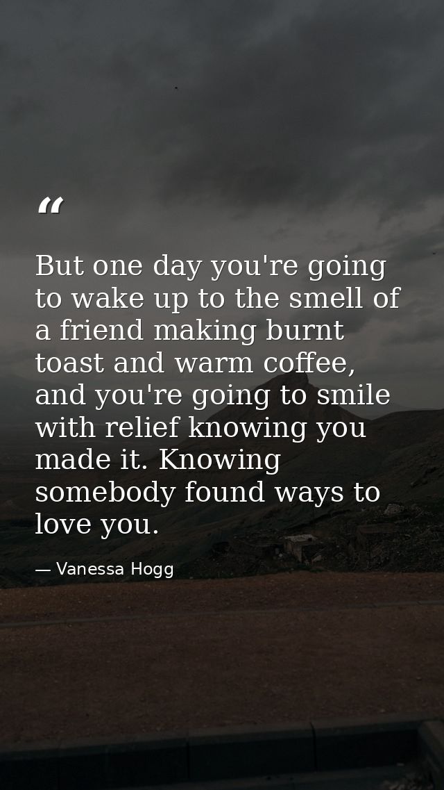 But one day you're going to wake up to the smell of a friend making burnt toast and warm coffee, and you're going to smi — Vanessa Hogg