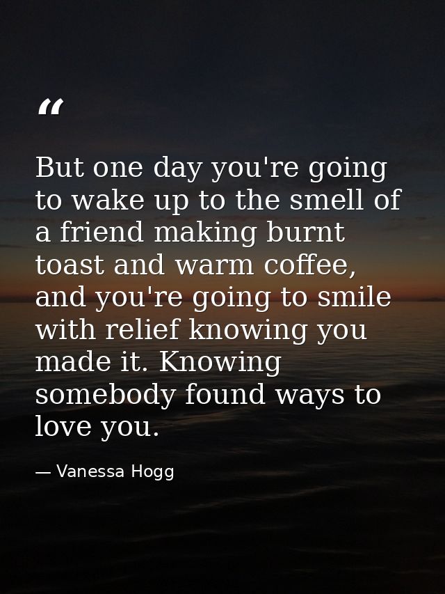 But one day you're going to wake up to the smell of a friend making burnt toast and warm coffee, and you're going to smi — Vanessa Hogg