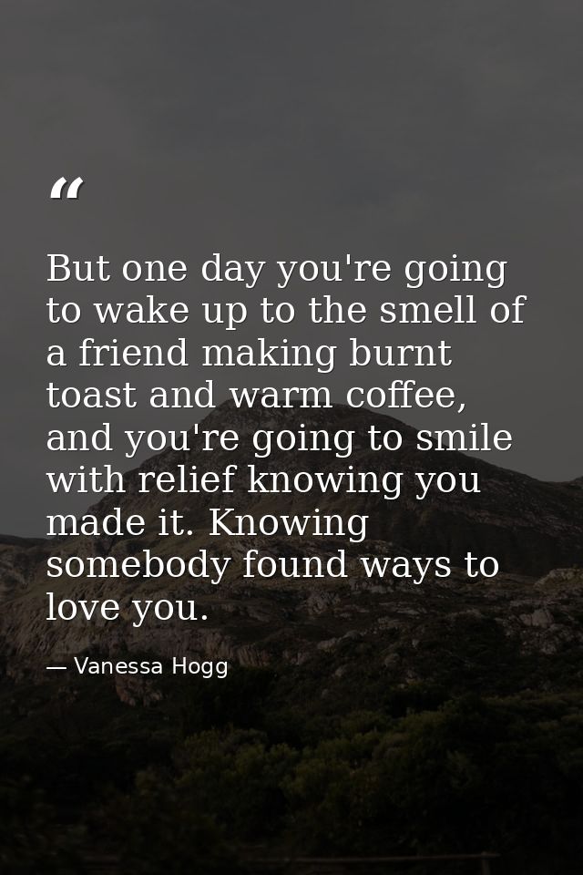 But one day you're going to wake up to the smell of a friend making burnt toast and warm coffee, and you're going to smi — Vanessa Hogg