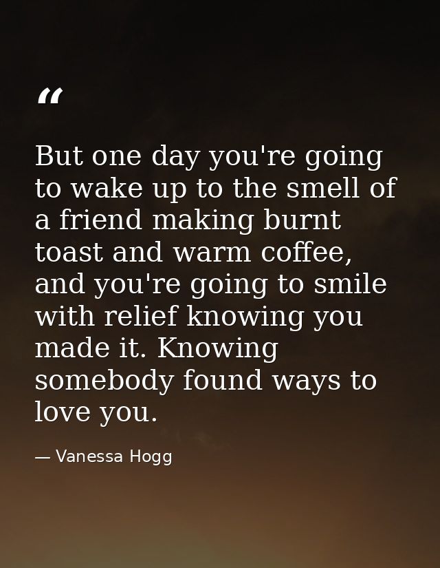 But one day you're going to wake up to the smell of a friend making burnt toast and warm coffee, and you're going to smi — Vanessa Hogg
