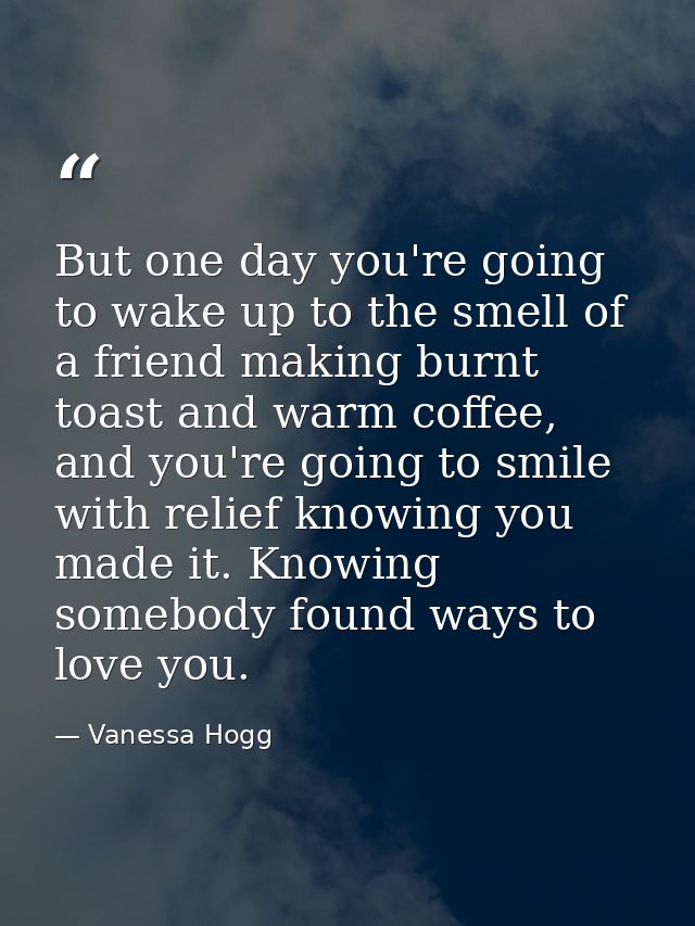 But one day you're going to wake up to the smell of a friend making burnt toast and warm coffee, and you're going to smi — Vanessa Hogg
