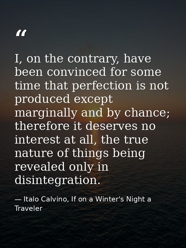 I, on the contrary, have been convinced for some time that perfection is not produced except marginally and by chance; t — Italo Calvino, If on a Winter's Night a Traveler
