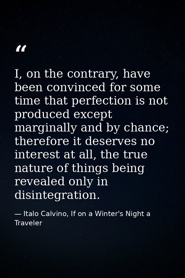 I, on the contrary, have been convinced for some time that perfection is not produced except marginally and by chance; t — Italo Calvino, If on a Winter's Night a Traveler