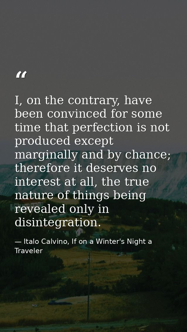 I, on the contrary, have been convinced for some time that perfection is not produced except marginally and by chance; t — Italo Calvino, If on a Winter's Night a Traveler