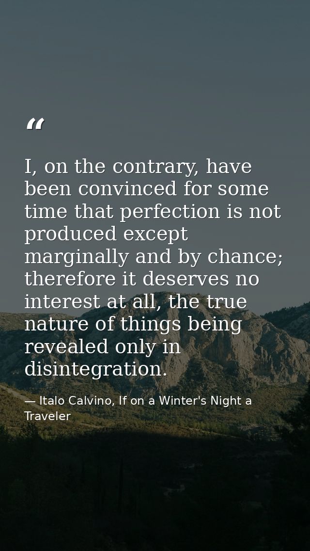 I, on the contrary, have been convinced for some time that perfection is not produced except marginally and by chance; t — Italo Calvino, If on a Winter's Night a Traveler