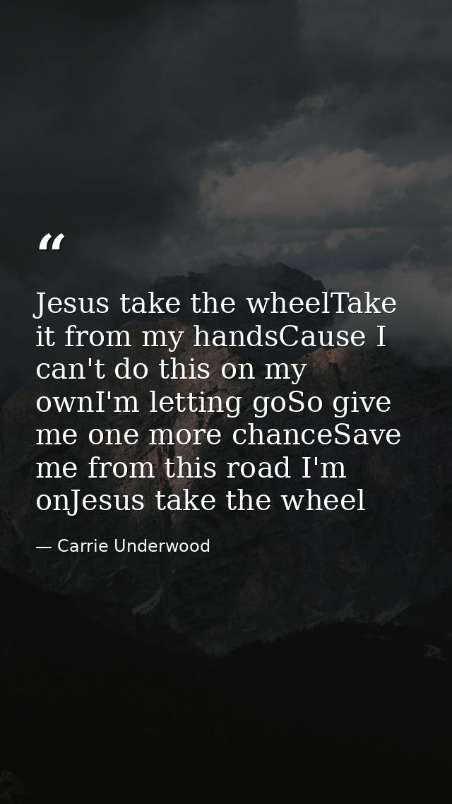 Jesus take the wheelTake it from my handsCause I can't do this on my ownI'm letting goSo give me one more chanceSave me  — Carrie Underwood