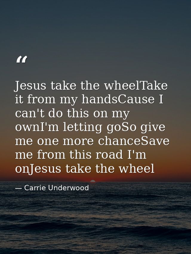 Jesus take the wheelTake it from my handsCause I can't do this on my ownI'm letting goSo give me one more chanceSave me  — Carrie Underwood