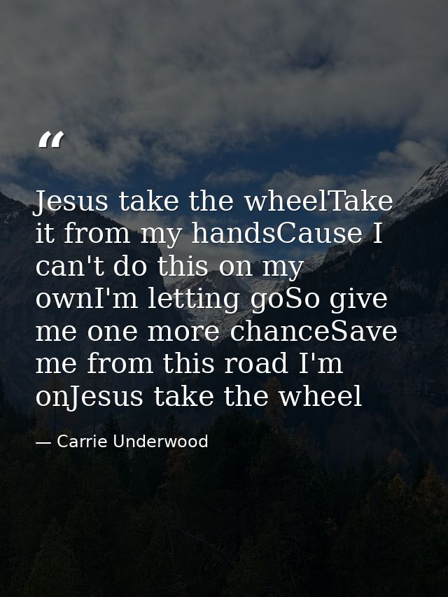 Jesus take the wheelTake it from my handsCause I can't do this on my ownI'm letting goSo give me one more chanceSave me  — Carrie Underwood
