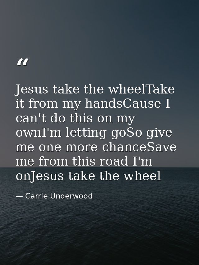 Jesus take the wheelTake it from my handsCause I can't do this on my ownI'm letting goSo give me one more chanceSave me  — Carrie Underwood