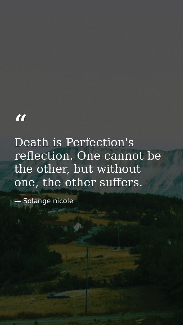 Death is Perfection's reflection. One cannot be the other, but without one, the other suffers. — Solange nicole