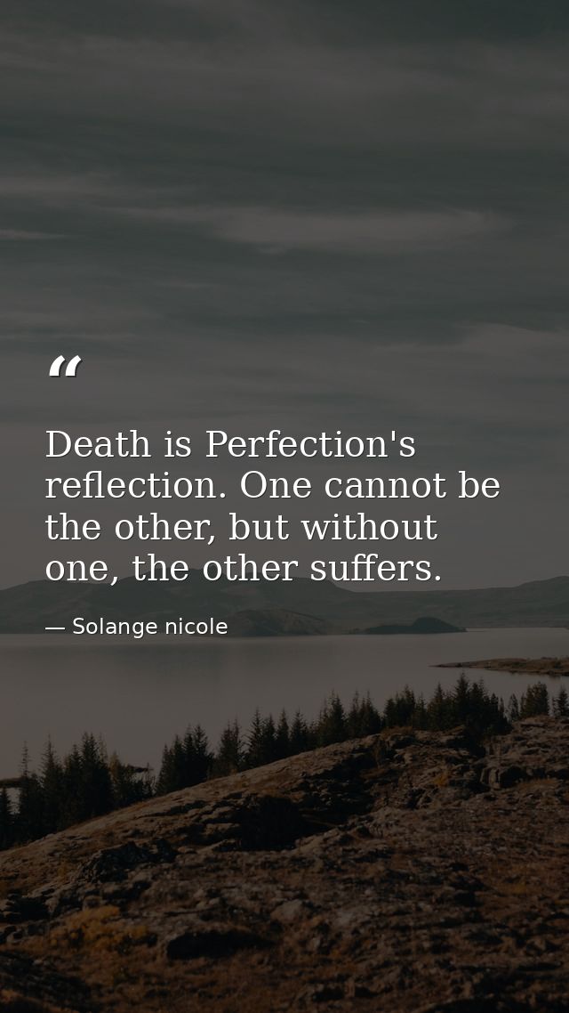 Death is Perfection's reflection. One cannot be the other, but without one, the other suffers. — Solange nicole