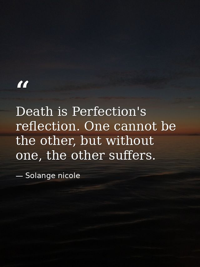 Death is Perfection's reflection. One cannot be the other, but without one, the other suffers. — Solange nicole