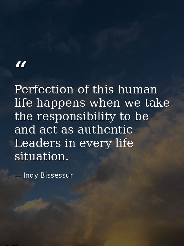 Perfection of this human life happens when we take the responsibility to be and act as authentic Leaders in every life s — Indy Bissessur