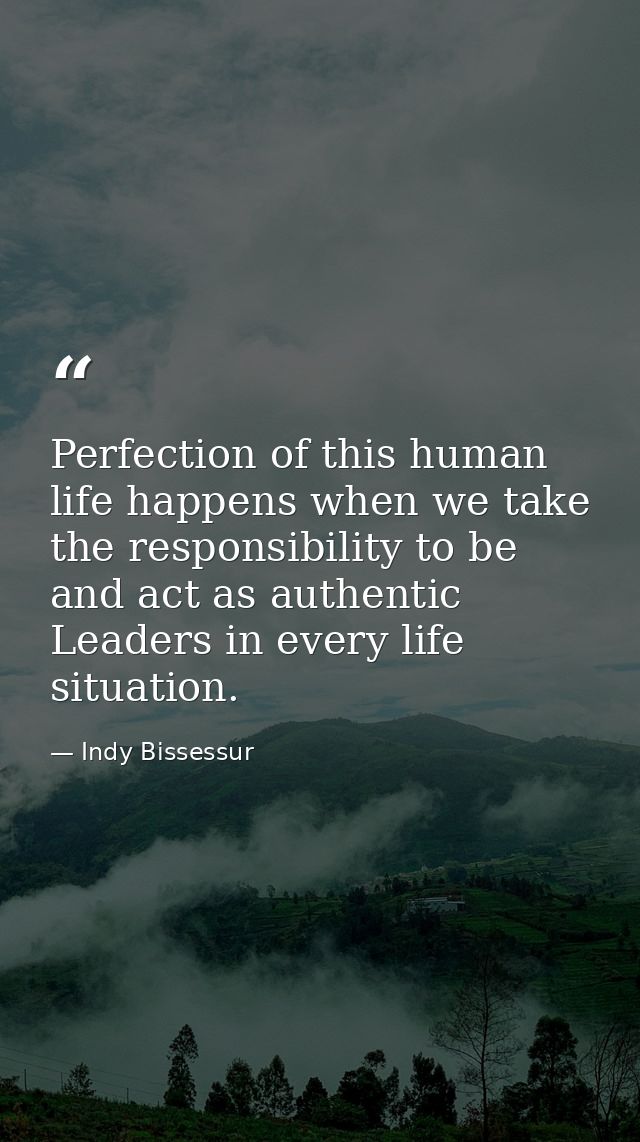 Perfection of this human life happens when we take the responsibility to be and act as authentic Leaders in every life s — Indy Bissessur