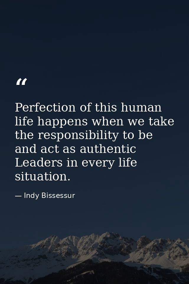 Perfection of this human life happens when we take the responsibility to be and act as authentic Leaders in every life s — Indy Bissessur