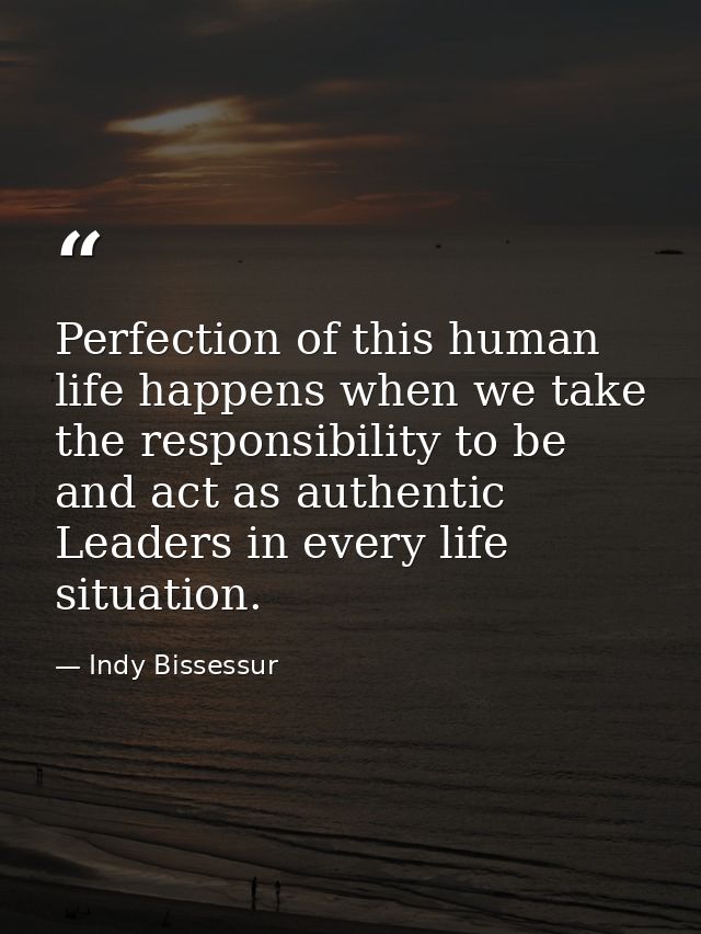 Perfection of this human life happens when we take the responsibility to be and act as authentic Leaders in every life s — Indy Bissessur