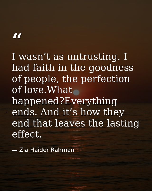 I wasn’t as untrusting. I had faith in the goodness of people, the perfection of love.What happened?Everything ends. And — Zia Haider Rahman
