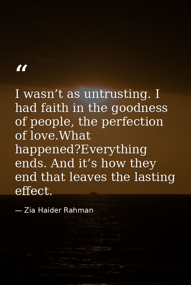 I wasn’t as untrusting. I had faith in the goodness of people, the perfection of love.What happened?Everything ends. And — Zia Haider Rahman