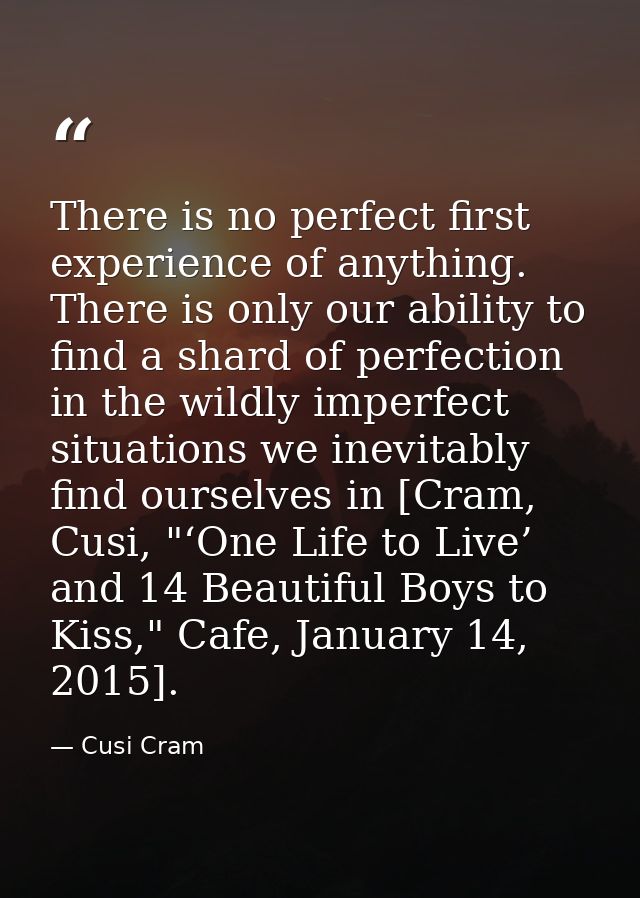 There is no perfect first experience of anything. There is only our ability to find a shard of perfection in the wildly  — Cusi Cram