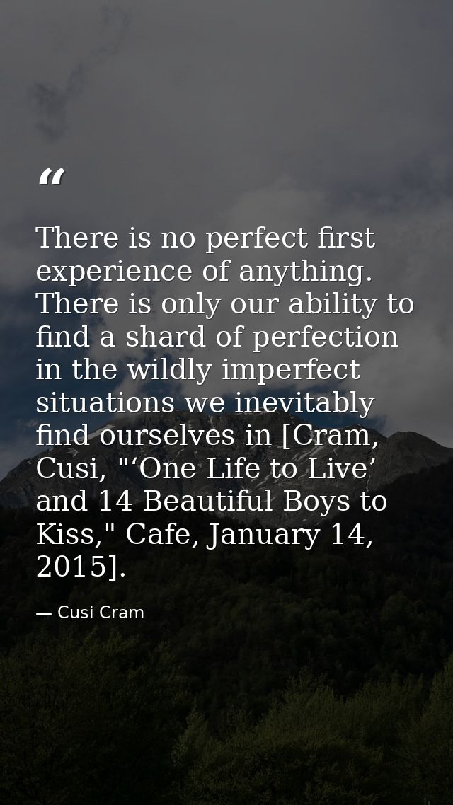 There is no perfect first experience of anything. There is only our ability to find a shard of perfection in the wildly  — Cusi Cram