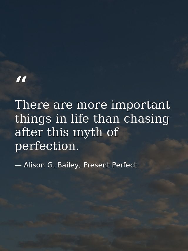 There are more important things in life than chasing after this myth of perfection. — Alison G. Bailey, Present Perfect