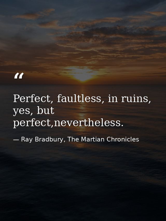Perfect, faultless, in ruins, yes, but perfect,nevertheless. — Ray Bradbury, The Martian Chronicles