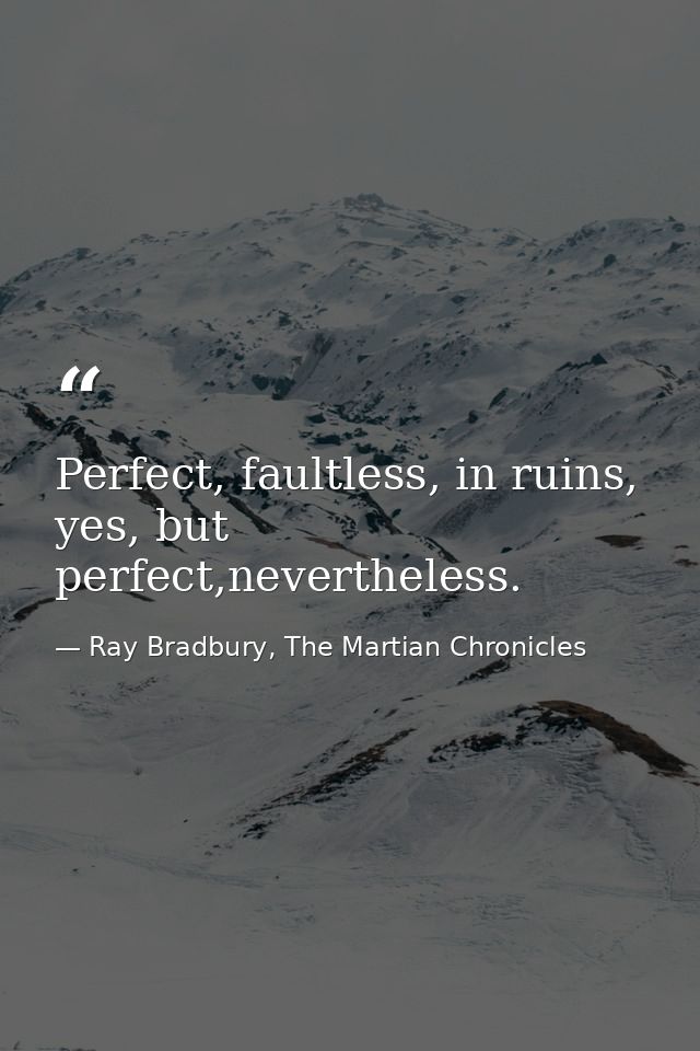 Perfect, faultless, in ruins, yes, but perfect,nevertheless. — Ray Bradbury, The Martian Chronicles