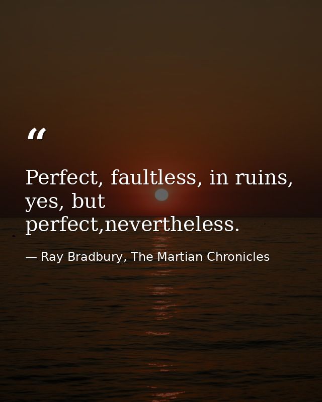 Perfect, faultless, in ruins, yes, but perfect,nevertheless. — Ray Bradbury, The Martian Chronicles