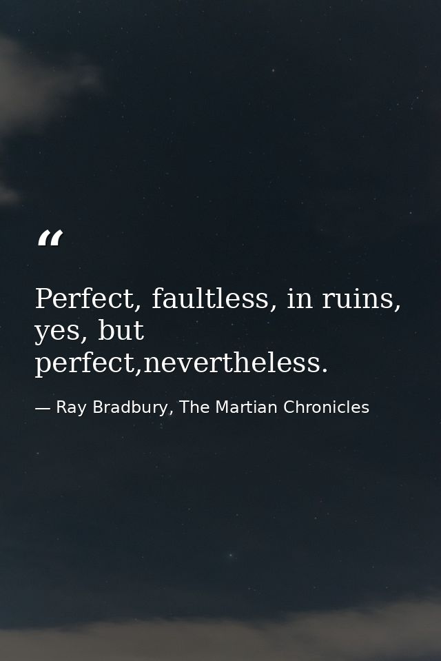 Perfect, faultless, in ruins, yes, but perfect,nevertheless. — Ray Bradbury, The Martian Chronicles