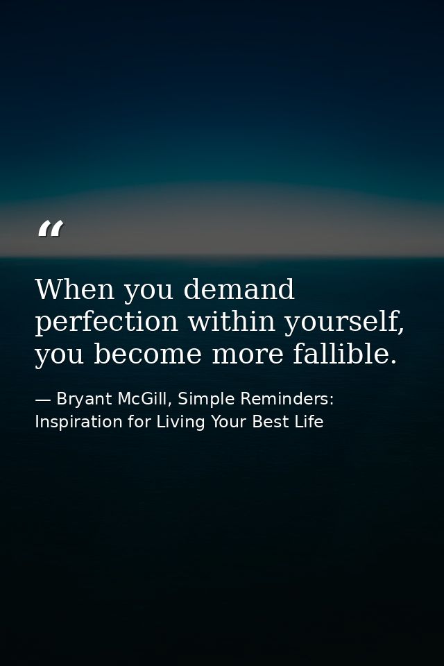 When you demand perfection within yourself, you become more fallible. — Bryant McGill, Simple Reminders: Inspiration for Living Your Best Life