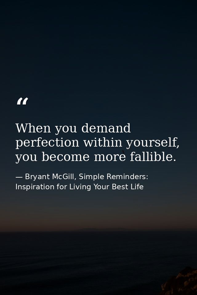 When you demand perfection within yourself, you become more fallible. — Bryant McGill, Simple Reminders: Inspiration for Living Your Best Life