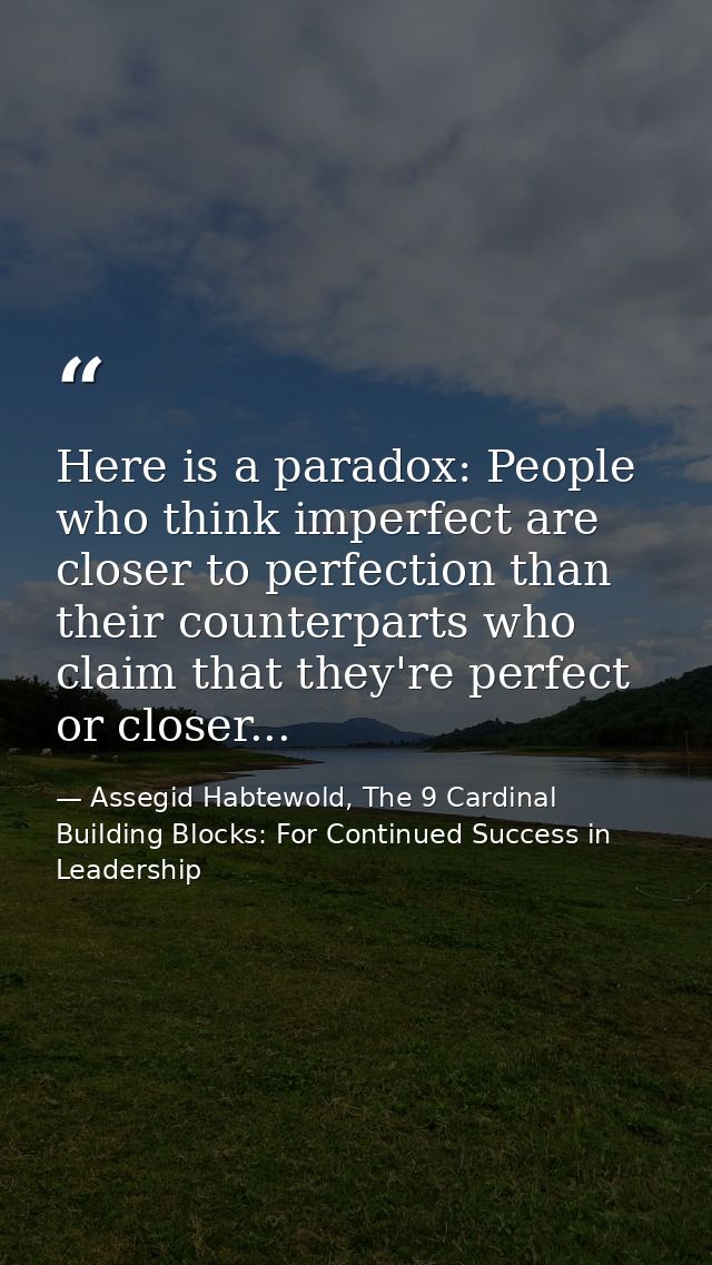 Here is a paradox: People who think imperfect are closer to perfection than their counterparts who claim that they're pe — Assegid Habtewold, The 9 Cardinal Building Blocks: For Continued Success in Leadership