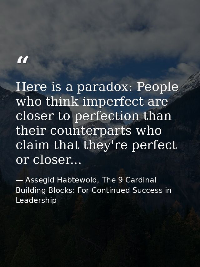 Here is a paradox: People who think imperfect are closer to perfection than their counterparts who claim that they're pe — Assegid Habtewold, The 9 Cardinal Building Blocks: For Continued Success in Leadership