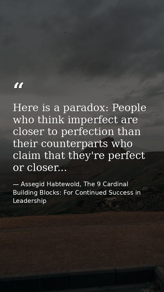 Here is a paradox: People who think imperfect are closer to perfection than their counterparts who claim that they're pe — Assegid Habtewold, The 9 Cardinal Building Blocks: For Continued Success in Leadership