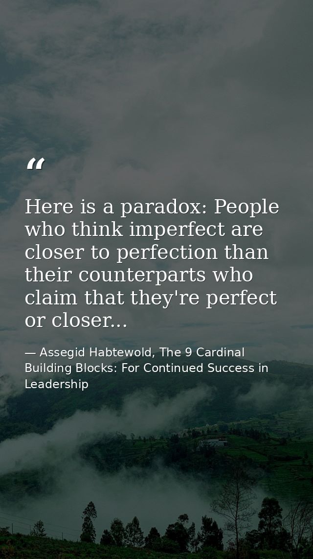Here is a paradox: People who think imperfect are closer to perfection than their counterparts who claim that they're pe — Assegid Habtewold, The 9 Cardinal Building Blocks: For Continued Success in Leadership
