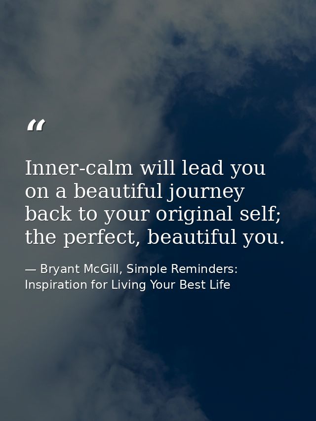 Inner-calm will lead you on a beautiful journey back to your original self; the perfect, beautiful you. — Bryant McGill, Simple Reminders: Inspiration for Living Your Best Life
