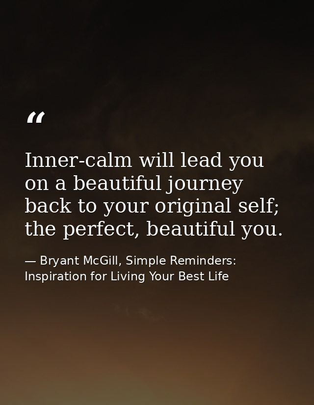 Inner-calm will lead you on a beautiful journey back to your original self; the perfect, beautiful you. — Bryant McGill, Simple Reminders: Inspiration for Living Your Best Life