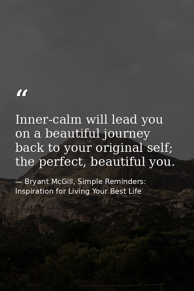 Inner-calm will lead you on a beautiful journey back to your original self; the perfect, beautiful you. — Bryant McGill, Simple Reminders: Inspiration for Living Your Best Life