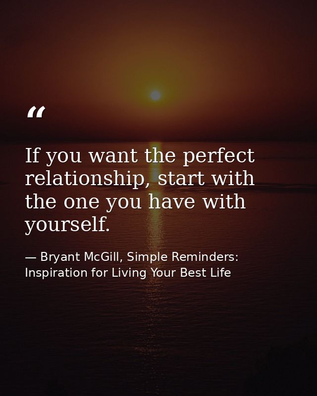 If you want the perfect relationship, start with the one you have with yourself. — Bryant McGill, Simple Reminders: Inspiration for Living Your Best Life