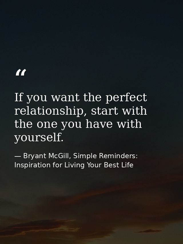 If you want the perfect relationship, start with the one you have with yourself. — Bryant McGill, Simple Reminders: Inspiration for Living Your Best Life
