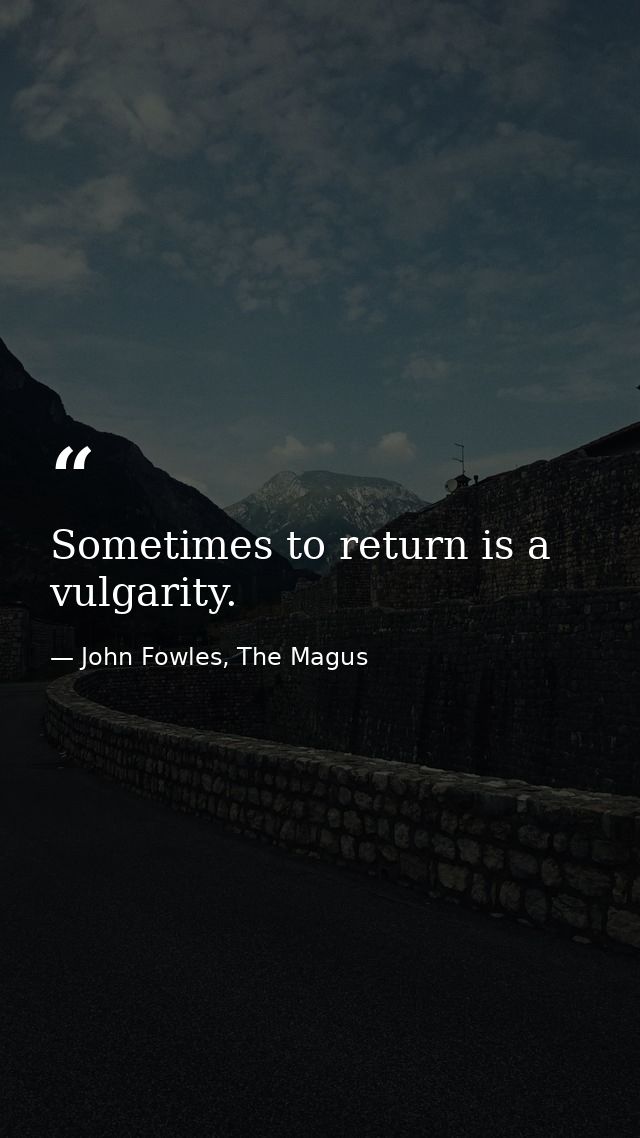 Sometimes to return is a vulgarity. — John Fowles, The Magus