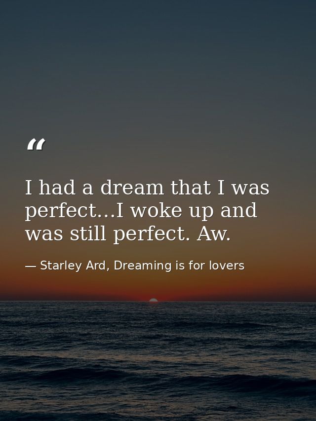 I had a dream that I was perfect…I woke up and was still perfect. Aw. — Starley Ard, Dreaming is for lovers
