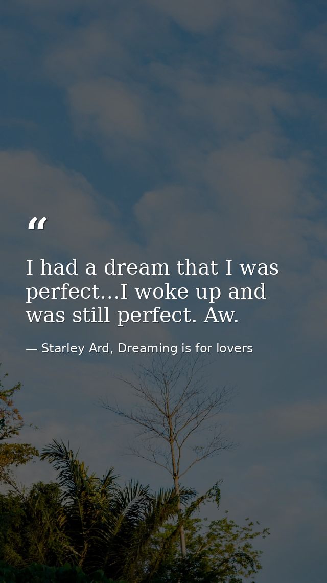 I had a dream that I was perfect…I woke up and was still perfect. Aw. — Starley Ard, Dreaming is for lovers